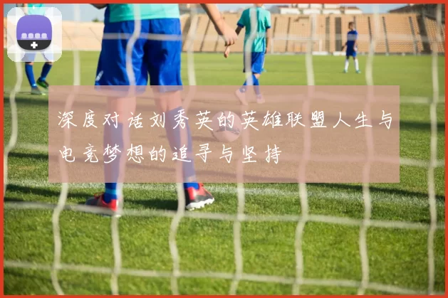 深度对话刘秀英的英雄联盟人生与电竞梦想的追寻与坚持