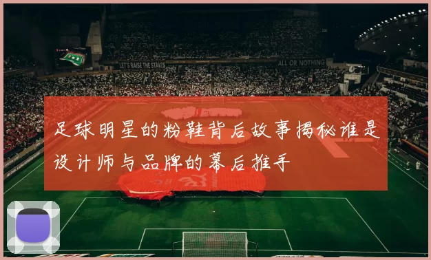 足球明星的粉鞋背后故事揭秘谁是设计师与品牌的幕后推手