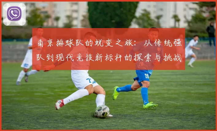 南京排球队的蜕变之旅：从传统强队到现代竞技新标杆的探索与挑战
