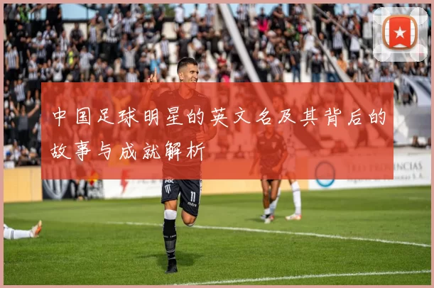 中国足球明星的英文名及其背后的故事与成就解析