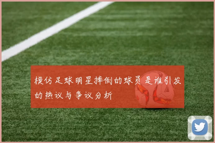 模仿足球明星摔倒的球员是谁引发的热议与争议分析