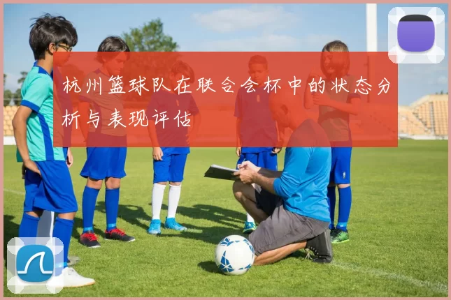 杭州篮球队在联合会杯中的状态分析与表现评估