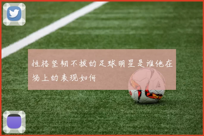 性格坚韧不拔的足球明星是谁他在场上的表现如何