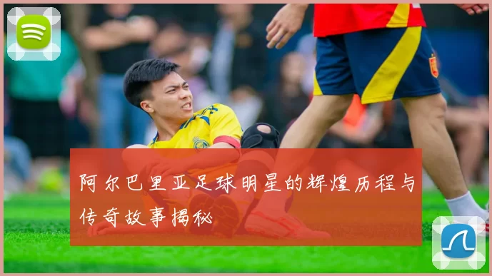 阿尔巴里亚足球明星的辉煌历程与传奇故事揭秘