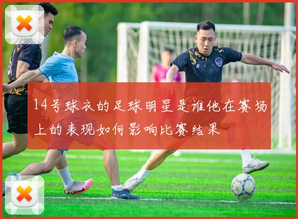 14号球衣的足球明星是谁他在赛场上的表现如何影响比赛结果