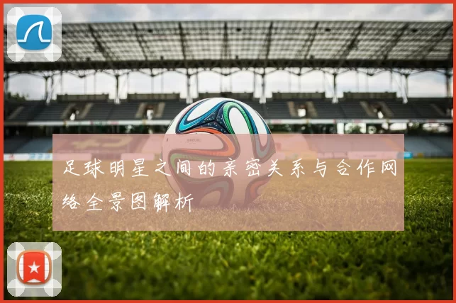 足球明星之间的亲密关系与合作网络全景图解析
