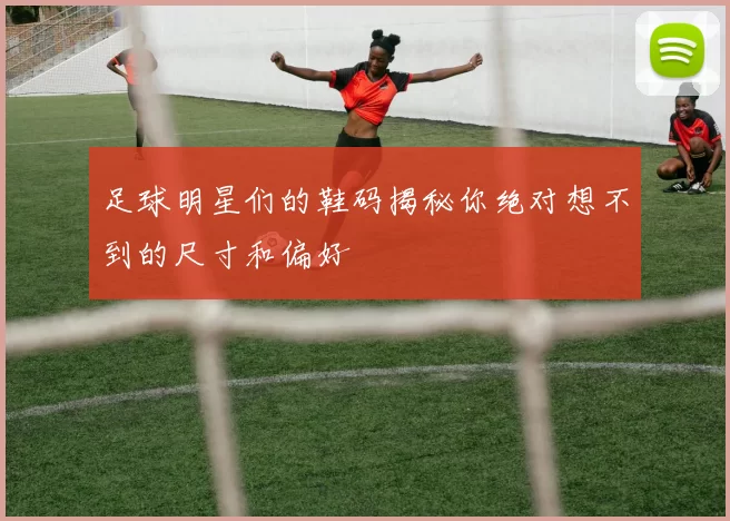 足球明星们的鞋码揭秘你绝对想不到的尺寸和偏好