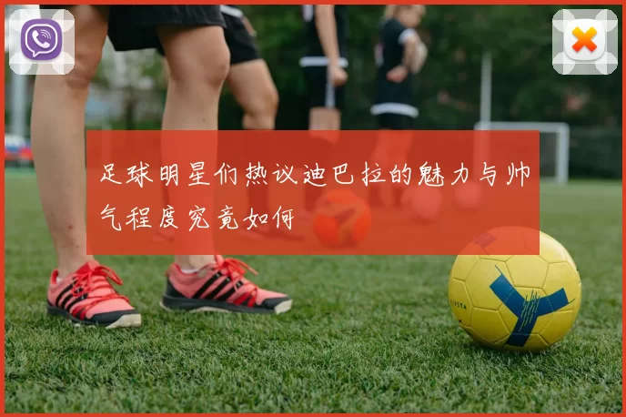 足球明星们热议迪巴拉的魅力与帅气程度究竟如何