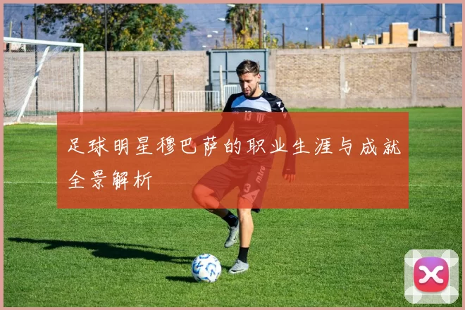 足球明星穆巴萨的职业生涯与成就全景解析