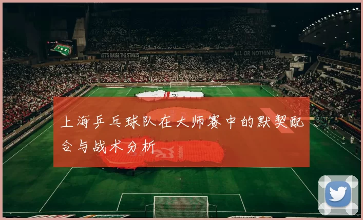上海乒乓球队在大师赛中的默契配合与战术分析