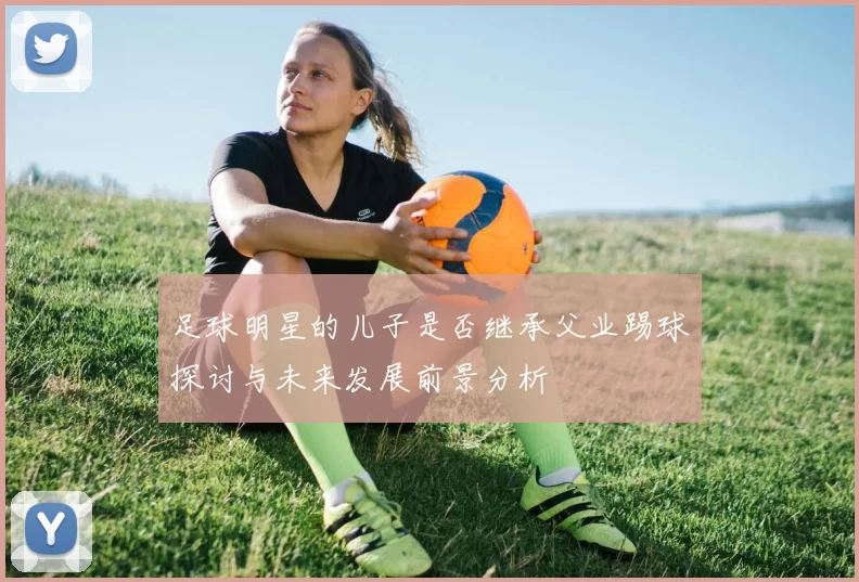 足球明星的儿子是否继承父业踢球探讨与未来发展前景分析