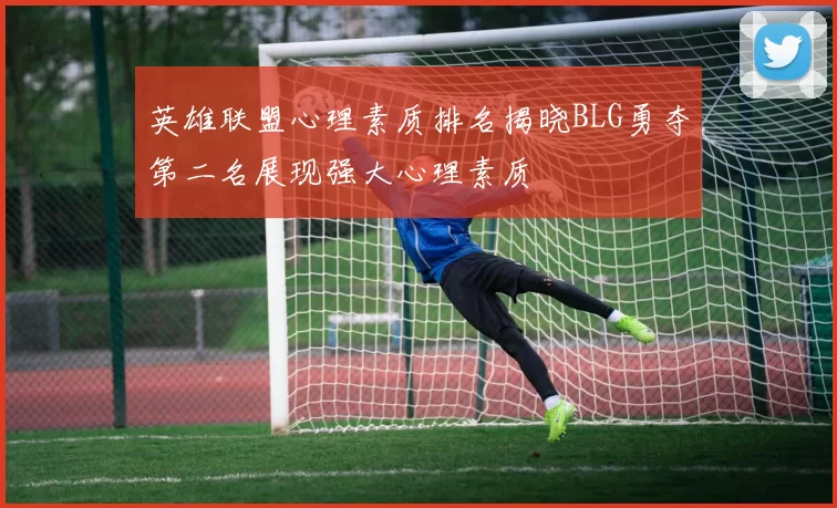 英雄联盟心理素质排名揭晓BLG勇夺第二名展现强大心理素质