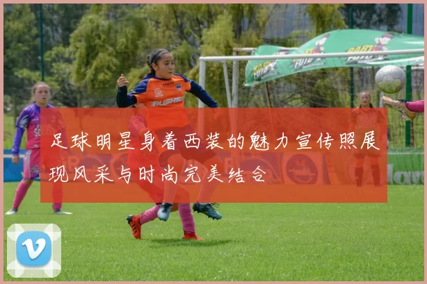 足球明星身着西装的魅力宣传照展现风采与时尚完美结合