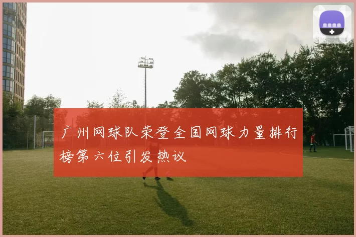 广州网球队荣登全国网球力量排行榜第六位引发热议