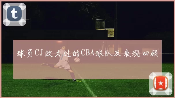 球员CJ效力过的CBA球队及表现回顾