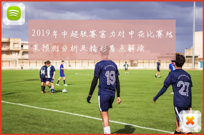 2019年中超联赛富力对申花比赛结果预测分析及精彩看点解读
