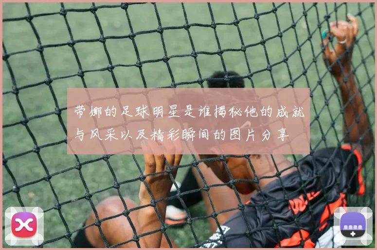 带娜的足球明星是谁揭秘他的成就与风采以及精彩瞬间的图片分享