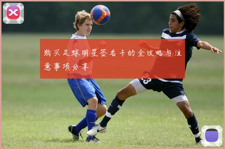 购买足球明星签名卡的全攻略与注意事项分享