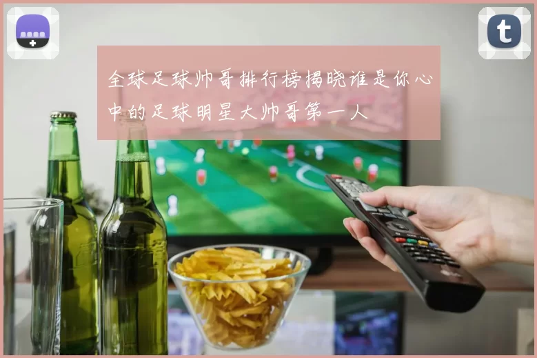 全球足球帅哥排行榜揭晓谁是你心中的足球明星大帅哥第一人