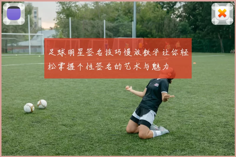 足球明星签名技巧慢放教学让你轻松掌握个性签名的艺术与魅力