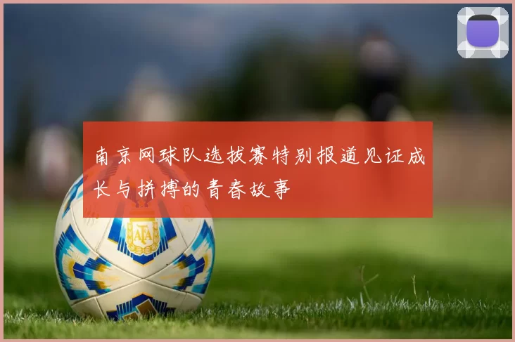南京网球队选拔赛特别报道见证成长与拼搏的青春故事