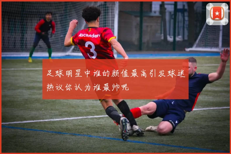 足球明星中谁的颜值最高引发球迷热议你认为谁最帅呢