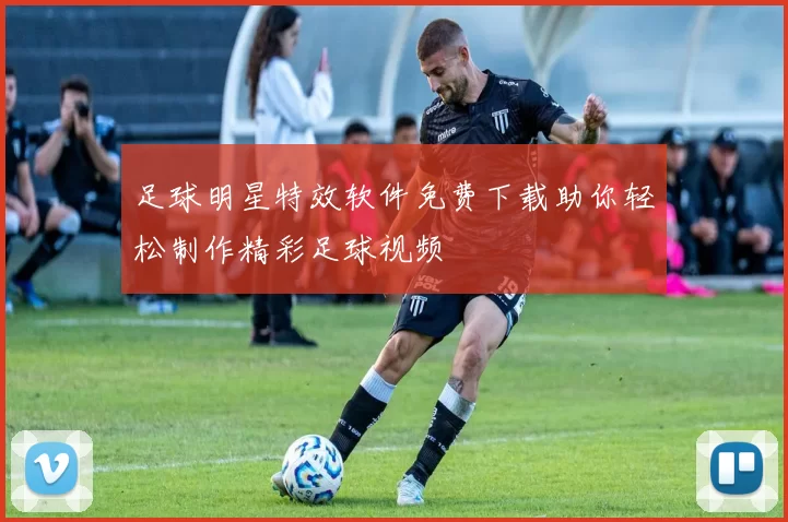 足球明星特效软件免费下载助你轻松制作精彩足球视频