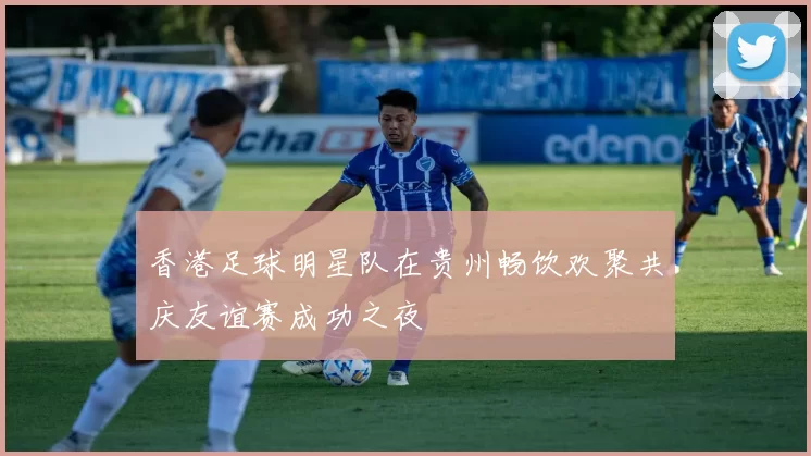 香港足球明星队在贵州畅饮欢聚共庆友谊赛成功之夜