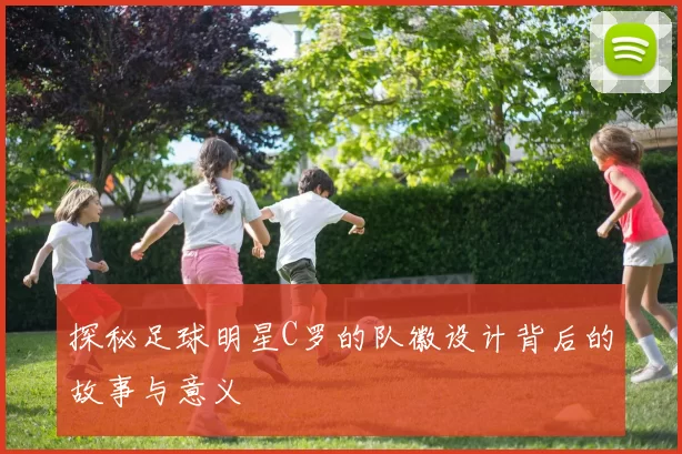 探秘足球明星C罗的队徽设计背后的故事与意义