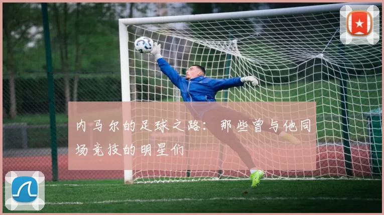 内马尔的足球之路：那些曾与他同场竞技的明星们