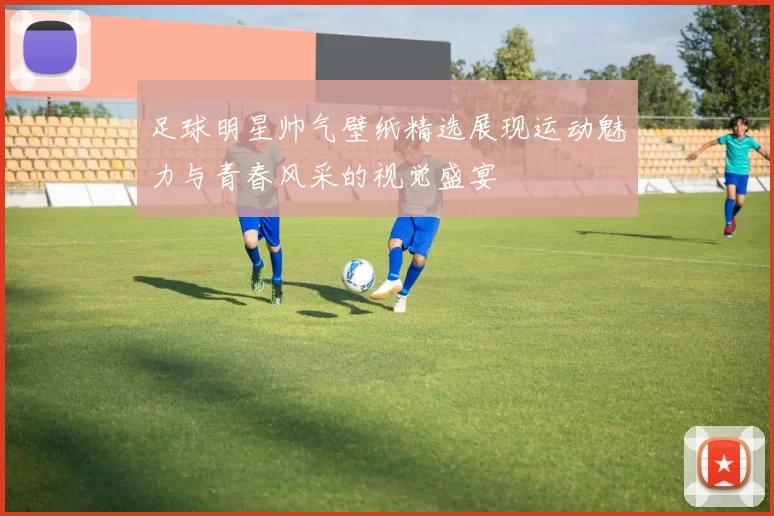足球明星帅气壁纸精选展现运动魅力与青春风采的视觉盛宴
