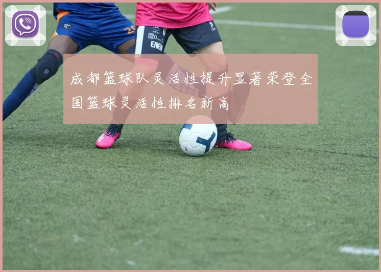 成都篮球队灵活性提升显著荣登全国篮球灵活性排名新高