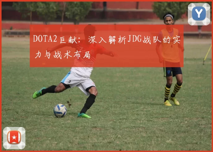 DOTA2巨献：深入解析JDG战队的实力与战术布局
