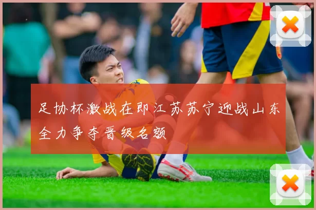 足协杯激战在即江苏苏宁迎战山东全力争夺晋级名额