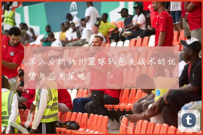 深入分析杭州篮球队包夹战术的优势与应用策略