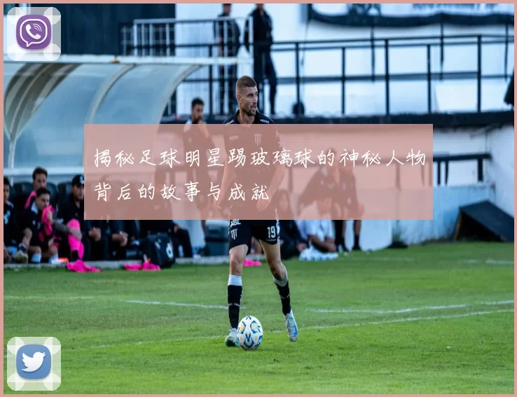 揭秘足球明星踢玻璃球的神秘人物背后的故事与成就