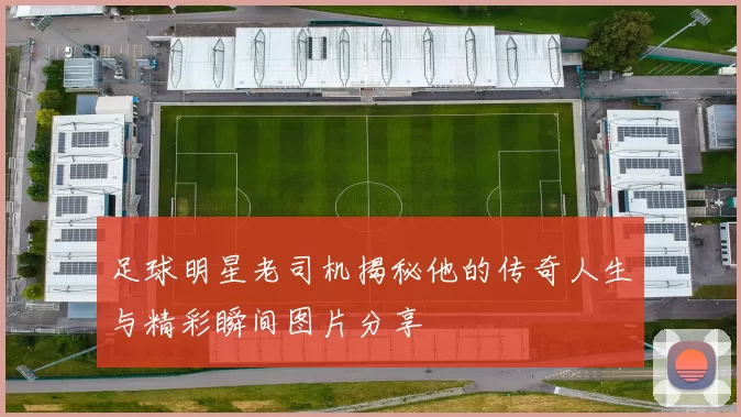 足球明星老司机揭秘他的传奇人生与精彩瞬间图片分享