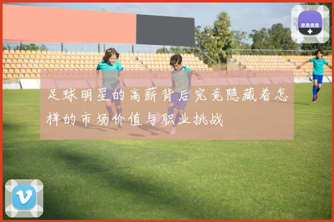 足球明星的高薪背后究竟隐藏着怎样的市场价值与职业挑战