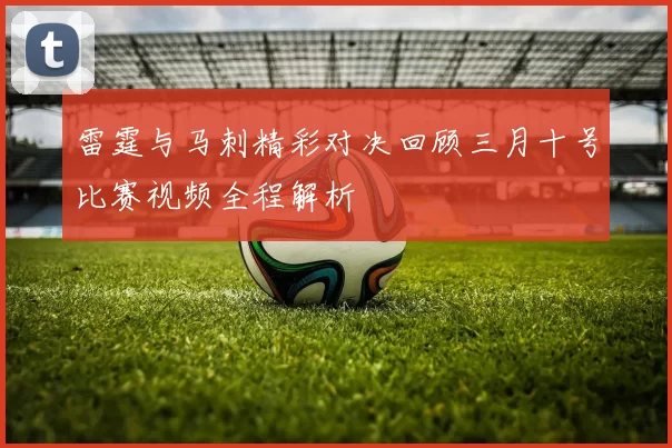 雷霆与马刺精彩对决回顾三月十号比赛视频全程解析
