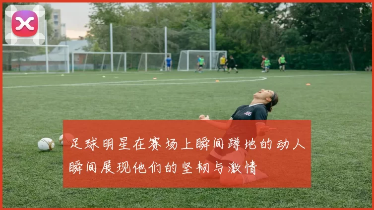 足球明星在赛场上瞬间蹲地的动人瞬间展现他们的坚韧与激情