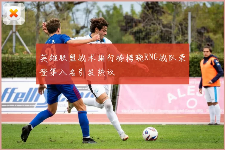英雄联盟战术排行榜揭晓RNG战队荣登第八名引发热议