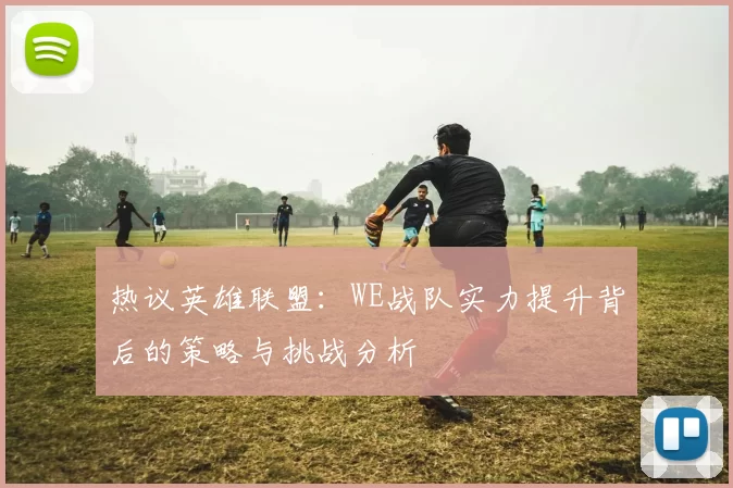 热议英雄联盟：WE战队实力提升背后的策略与挑战分析