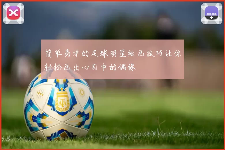简单易学的足球明星绘画技巧让你轻松画出心目中的偶像