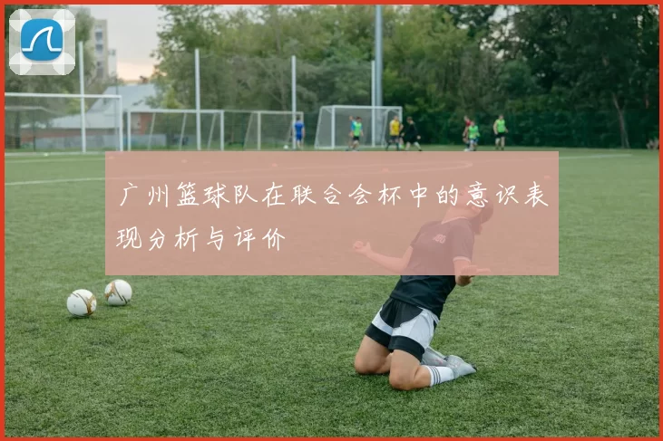 广州篮球队在联合会杯中的意识表现分析与评价