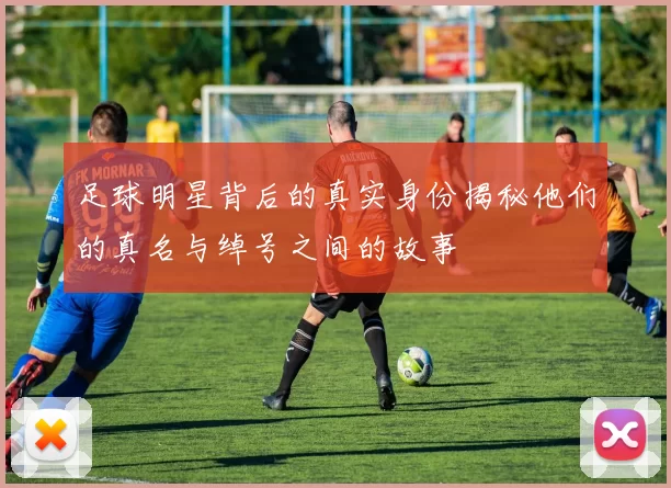 足球明星背后的真实身份揭秘他们的真名与绰号之间的故事