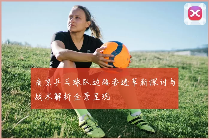 南京乒乓球队边路渗透革新探讨与战术解析全景呈现