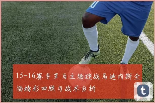 15-16赛季罗马主场迎战乌迪内斯全场精彩回顾与战术分析