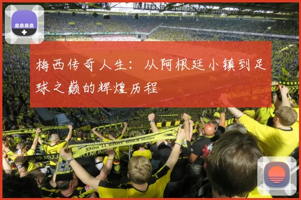 梅西传奇人生：从阿根廷小镇到足球之巅的辉煌历程