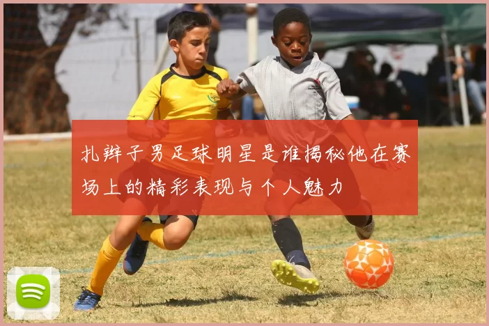 扎辫子男足球明星是谁揭秘他在赛场上的精彩表现与个人魅力