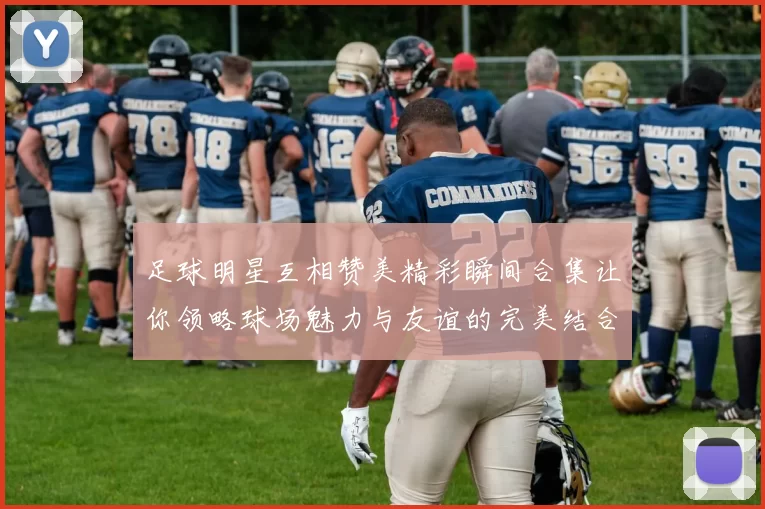足球明星互相赞美精彩瞬间合集让你领略球场魅力与友谊的完美结合